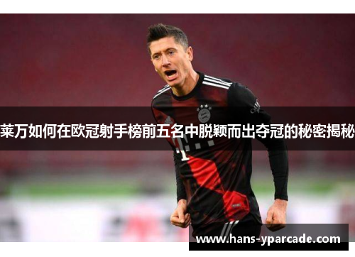莱万如何在欧冠射手榜前五名中脱颖而出夺冠的秘密揭秘 莱万如何在欧冠射手榜前五名中脱颖而出夺冠的秘密揭秘