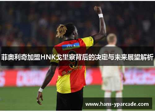 菲奥利奇加盟HNK戈里察背后的决定与未来展望解析 菲奥利奇加盟HNK戈里察背后的决定与未来展望解析