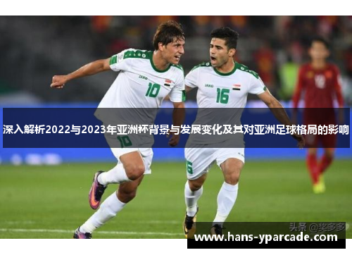 深入解析2022与2023年亚洲杯背景与发展变化及其对亚洲足球格局的影响