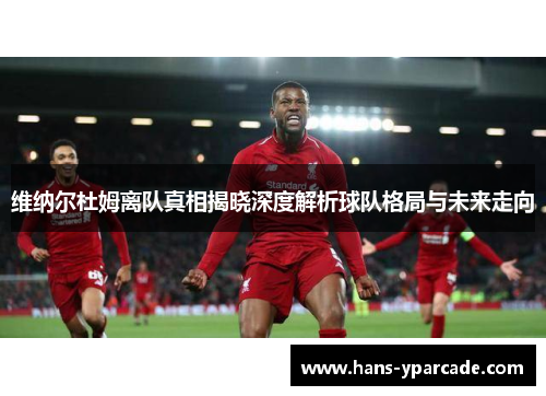 维纳尔杜姆离队真相揭晓深度解析球队格局与未来走向