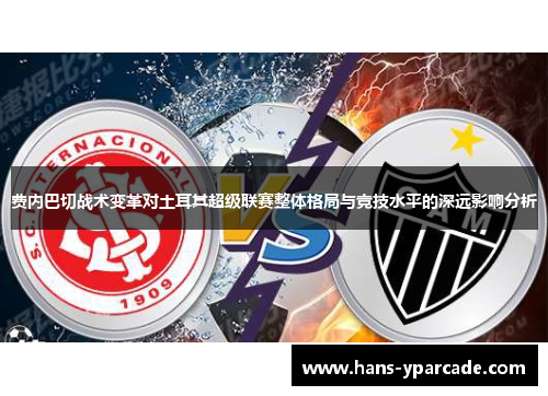费内巴切战术变革对土耳其超级联赛整体格局与竞技水平的深远影响分析