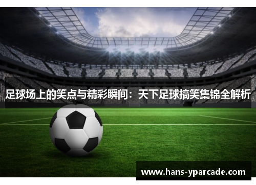 足球场上的笑点与精彩瞬间:天下足球搞笑集锦全解析 足球场上的笑点与精彩瞬间:天下足球搞笑集锦全解析