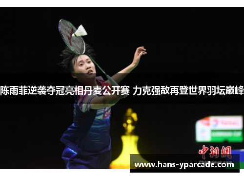 陈雨菲逆袭夺冠亮相丹麦公开赛 力克强敌再登世界羽坛巅峰