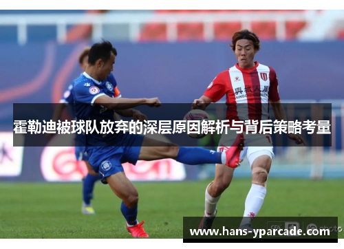 霍勒迪被球队放弃的深层原因解析与背后策略考量