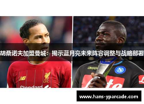 胡桑诺夫加盟曼城:揭示蓝月亮未来阵容调整与战略部署 胡桑诺夫加盟曼城:揭示蓝月亮未来阵容调整与战略部署