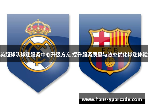 英超球队球迷服务中心升级方案 提升服务质量与效率优化球迷体验 英超球队球迷服务中心升级方案 提升服务质量与效率优化球迷体验