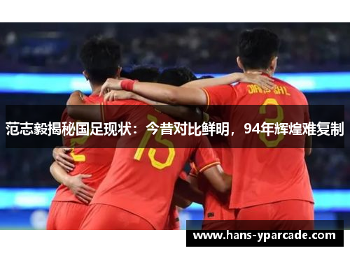 范志毅揭秘国足现状:今昔对比鲜明,94年辉煌难复制 范志毅揭秘国足现状:今昔对比鲜明,94年辉煌难复制