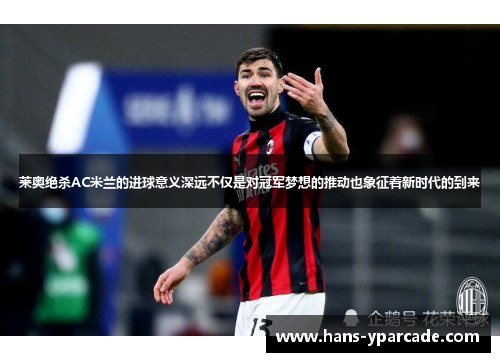 莱奥绝杀AC米兰的进球意义深远不仅是对冠军梦想的推动也象征着新时代的到来