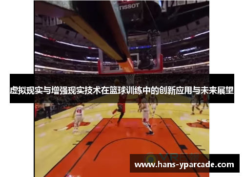 虚拟现实与增强现实技术在篮球训练中的创新应用与未来展望 虚拟现实与增强现实技术在篮球训练中的创新应用与未来展望