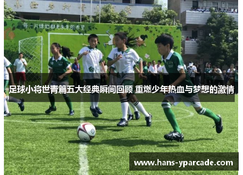 足球小将世青篇五大经典瞬间回顾 重燃少年热血与梦想的激情
