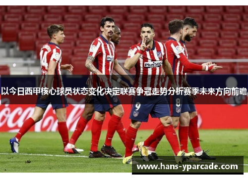 以今日西甲核心球员状态变化决定联赛争冠走势分析赛季未来方向前瞻