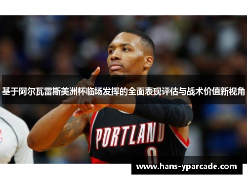 基于阿尔瓦雷斯美洲杯临场发挥的全面表现评估与战术价值新视角 基于阿尔瓦雷斯美洲杯临场发挥的全面表现评估与战术价值新视角