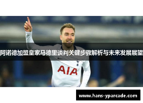 阿诺德加盟皇家马德里谈判关键步骤解析与未来发展展望 阿诺德加盟皇家马德里谈判关键步骤解析与未来发展展望