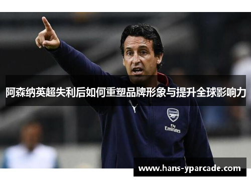 阿森纳英超失利后如何重塑品牌形象与提升全球影响力 阿森纳英超失利后如何重塑品牌形象与提升全球影响力