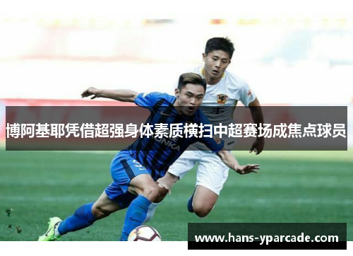 博阿基耶凭借超强身体素质横扫中超赛场成焦点球员 博阿基耶凭借超强身体素质横扫中超赛场成焦点球员
