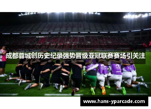 成都蓉城创历史纪录强势晋级亚冠联赛赛场引关注 成都蓉城创历史纪录强势晋级亚冠联赛赛场引关注