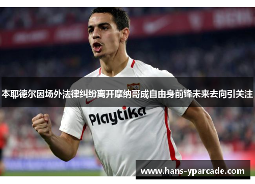 本耶德尔因场外法律纠纷离开摩纳哥成自由身前锋未来去向引关注 本耶德尔因场外法律纠纷离开摩纳哥成自由身前锋未来去向引关注