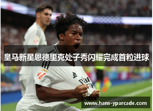 皇马新星恩德里克处子秀闪耀完成首粒进球 皇马新星恩德里克处子秀闪耀完成首粒进球
