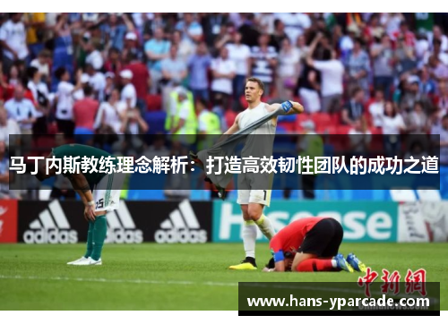 马丁内斯教练理念解析：打造高效韧性团队的成功之道