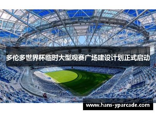 多伦多世界杯临时大型观赛广场建设计划正式启动 多伦多世界杯临时大型观赛广场建设计划正式启动