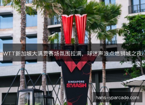 WTT新加坡大满贯赛场氛围拉满,球迷声浪点燃狮城之夜 WTT新加坡大满贯赛场氛围拉满,球迷声浪点燃狮城之夜