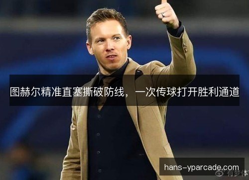 图赫尔精准直塞撕破防线,一次传球打开胜利通道 图赫尔精准直塞撕破防线,一次传球打开胜利通道